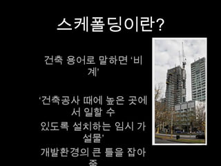 스케폴딩이란?
건축 용어로 말하면 ‘비계’
‘건축공사 때에 높은 곳에서 일할 수
있도록 설치하는 임시 가설물’
개발환경의 큰 틀을 잡아줌
 