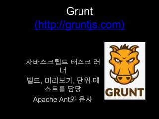 Grunt
(http://gruntjs.com)
자바스크립트 태스크 러너
빌드, 미리보기, 단위 테스트를 담당
Apache Ant와 유사
 