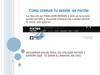 COMO CERRAR TU SESIÓN EN PIXTÓN
•Le das clic en FINALIZAR SESION y listo ya tu sesión
queda cerrada y recuerda siempre vas a poder abrirla
la veces que quieras
RECUERDA ASI DE FACIL ES UTILIZAR PIXTON Y
ESPERO QUE TE SIRVA EL MANUAL DE USO
 