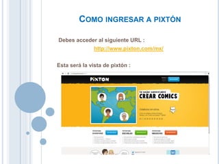 COMO INGRESAR A PIXTÓN
Debes acceder al siguiente URL :
http://www.pixton.com/mx/
Esta será la vista de pixtón :
 