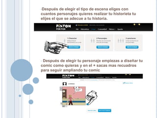 •Después de elegir el tipo de escena eliges con
cuantos personajes quieres realizar tu historieta tu
elijes el que se adecue a tu historia.
• Después de elegir tu personaje empiezas a diseñar tu
comic como quieras y en el + sacas mas recuadros
para seguir ampliando tu comic
 