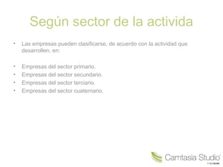Según sector de la activida
• Las empresas pueden clasificarse, de acuerdo con la actividad que
desarrollen, en:
• Empresas del sector primario.
• Empresas del sector secundario.
• Empresas del sector terciario.
• Empresas del sector cuaternario.
 