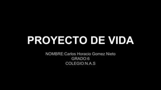 PROYECTO DE VIDA
NOMBRE:Carlos Horacio Gomez Nieto
GRADO:6
COLEGIO:N.A.S
 