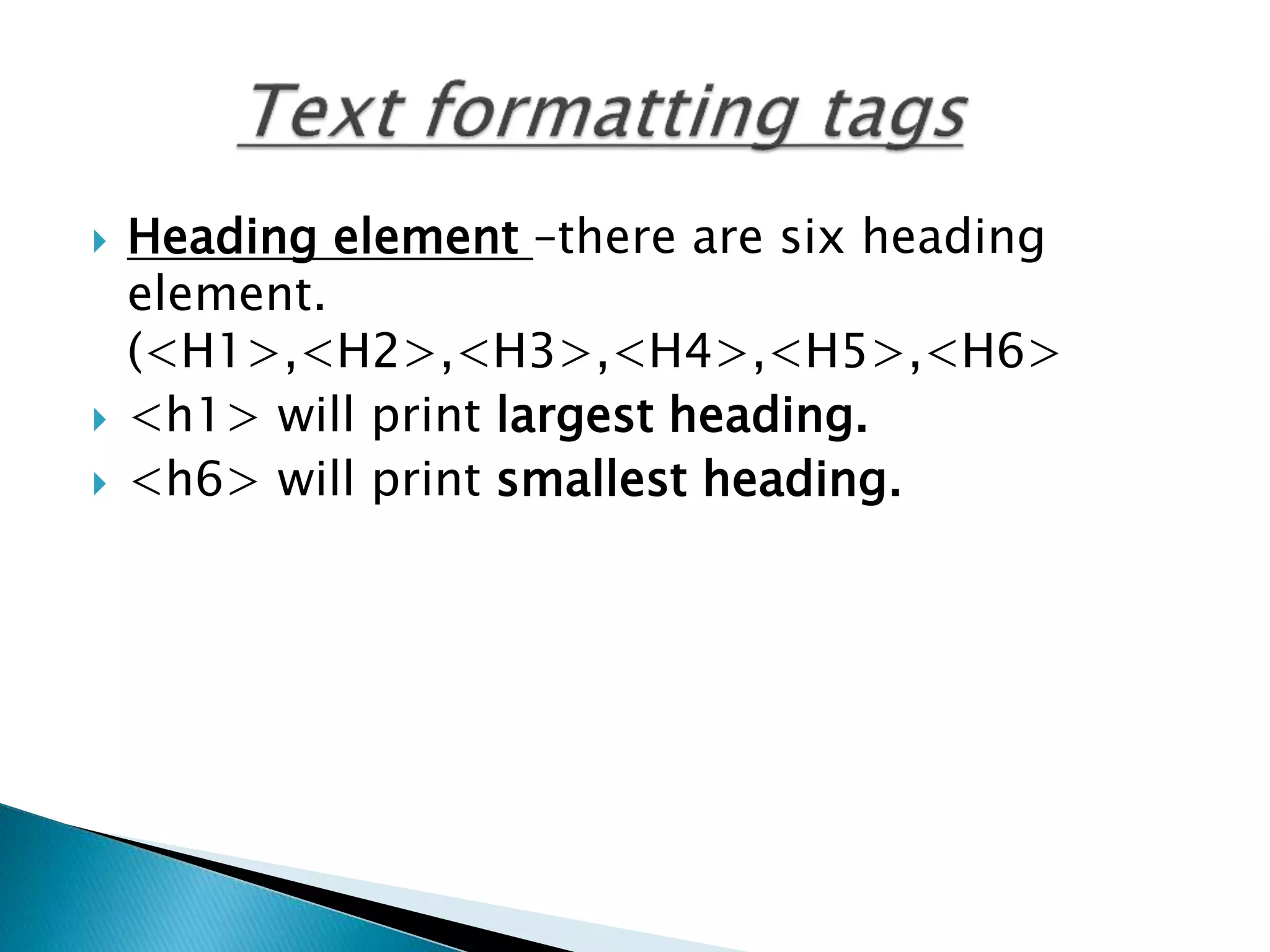  Heading element –there are six heading
element.
(<H1>,<H2>,<H3>,<H4>,<H5>,<H6>
 <h1> will print largest heading.
 <h6> will print smallest heading.
 