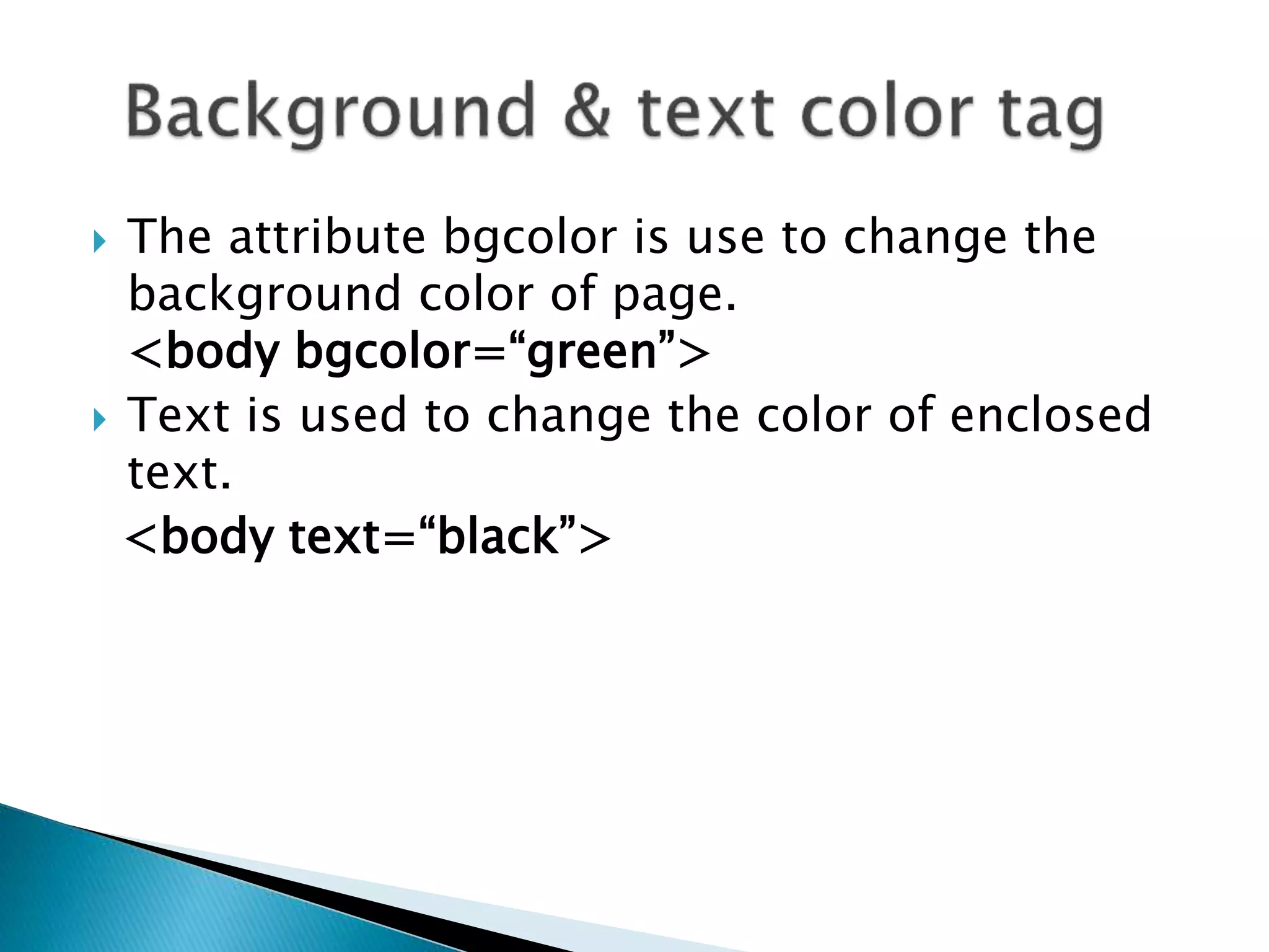 The attribute bgcolor is use to change the
background color of page.
<body bgcolor=“green”>
 Text is used to change the color of enclosed
text.
<body text=“black”>
 