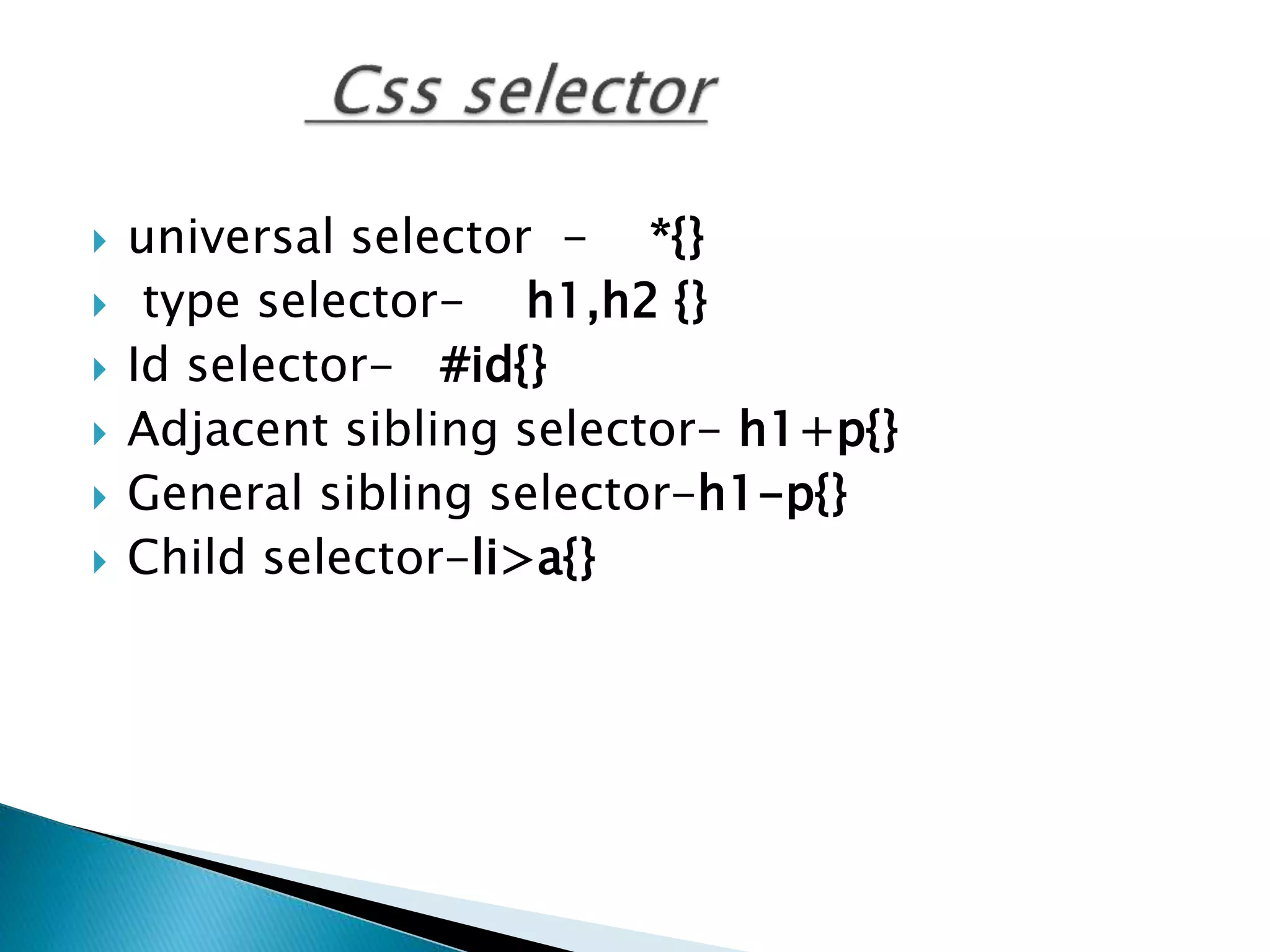  universal selector - *{}
 type selector- h1,h2 {}
 Id selector- #id{}
 Adjacent sibling selector- h1+p{}
 General sibling selector-h1-p{}
 Child selector-li>a{}
 