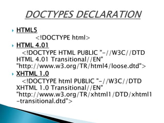  HTML5
<!DOCTYPE html>
 HTML 4.01
<!DOCTYPE HTML PUBLIC "-//W3C//DTD
HTML 4.01 Transitional//EN"
"http://www.w3.org/TR/html4/loose.dtd">
 XHTML 1.0
<!DOCTYPE html PUBLIC "-//W3C//DTD
XHTML 1.0 Transitional//EN"
"http://www.w3.org/TR/xhtml1/DTD/xhtml1
-transitional.dtd">
 