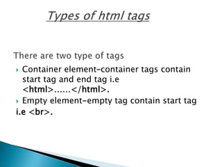  Container element–container tags contain
start tag and end tag i.e
<html>……</html>.
 Empty element-empty tag contain start tag
i.e <br>.
 