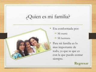 ¿Quien es mi familia?
• Eta conformada por:
∞ Mi mamá
∞ Mi hermana
• Para mi familia es lo
mas importante de
todo, ya que se que es
con la que puedo contar
siempre.
Regresar
 