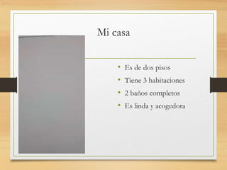 Mi casa
• Es de dos pisos
• Tiene 3 habitaciones
• 2 baños completos
• Es linda y acogedora
 