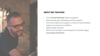 ABOUT ME: TEACHING
• Former 😢 From The Front conference organiser
• Web standards, agile methodology, and lean supporter
•...