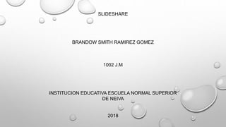 SLIDESHARE
BRANDOW SMITH RAMIREZ GOMEZ
1002 J.M
INSTITUCION EDUCATIVA ESCUELA NORMAL SUPERIOR
DE NEIVA
2018
 