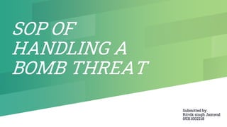 SOP OF
HANDLING A
BOMB THREAT
Submitted by:
Ritvik singh Jamwal
05311002218
 