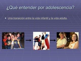 ¿ Qué entender por adolescencia? Una transición entre la vida infantil y la vida adulta. 