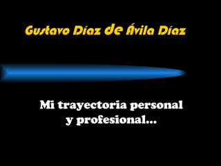 Gustavo Díaz  de  Ávila Díaz Mi trayectoria personal y profesional… 