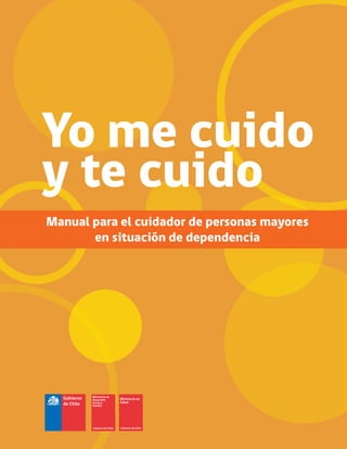 Manual para el cuidador de personas mayores
en situación de dependencia
Yo me cuido
y te cuido
Gobierno
de Chile
Ministerio de
Desarrollo
Social y
Familia
Ministerio de
Salud
 