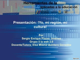 Presentación: !Yo, mi región, mi
cultura!
Por:
Sergio Enrique Plazas Jiménez
Grupo 5 la web 2.0
Docente/Tutora: Elsa Milena Quintero González
 