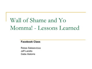 Wall of Shame and Yo Momma! - Lessons Learned Facebook Class Rokas Salasevicius Jeff Laretto Gabe Alatorre 
