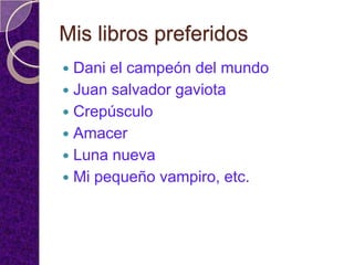 Mis libros preferidos
 Dani el campeón del mundo
 Juan salvador gaviota
 Crepúsculo
 Amacer
 Luna nueva
 Mi pequeño vampiro, etc.
 