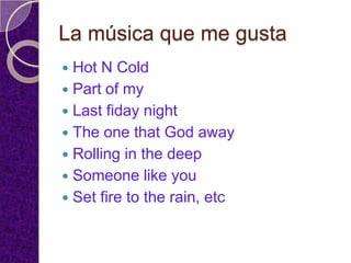 La música que me gusta
 Hot N Cold
 Part of my
 Last fiday night
 The one that God away
 Rolling in the deep
 Someone like you
 Set fire to the rain, etc
 