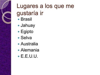 Lugares a los que me
gustaría ir
 Brasil
 Jahuay
 Egipto
 Selva
 Australia
 Alemania
 E.E.U.U.
 