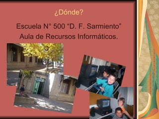 ¿Dónde? Escuela N° 500 “D. F. Sarmiento” Aula de Recursos Informáticos. 