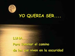 YO QUERIA SER.... LUNA.... Para iluminar el camino  de los que viven en la oscuridad 