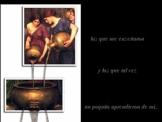 un poquito aprendieron de mi.. los que me enseñaron y los que tal vez 