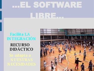 ...EL SOFTWARE LIBRE... Facilita LA INTEGRACIÓN RECURSO DIDÁCTICO Se adapta a NUESTRAS NECESIDADES 