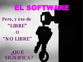 EL SOFTWARE Pero, y eso de   “ LIBRE” O “ NO LIBRE ” ¿ QUÉ SIGNIFICA ? 