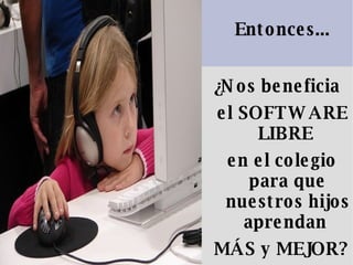 Entonces... ¿Nos beneficia  el SOFTWARE LIBRE  en el colegio para que nuestros hijos aprendan  MÁS y MEJOR?   