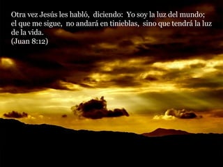 Otra vez Jesús les habló,  diciendo:  Yo soy la luz del mundo;  el que me sigue,  no andará en tinieblas,  sino que tendrá la luz de la vida.  (Juan 8:12) 