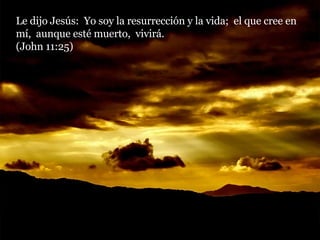Le dijo Jesús:  Yo soy la resurrección y la vida;  el que cree en mí,  aunque esté muerto,  vivirá.  (John 11:25) 