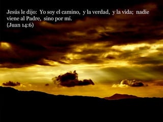 Jesús le dijo:  Yo soy el camino,  y la verdad,  y la vida;  nadie viene al Padre,  sino por mí.  (Juan 14:6) 