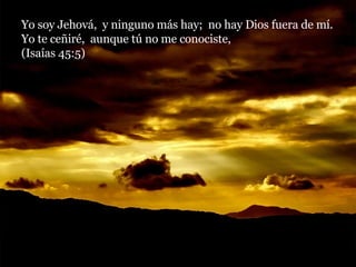 Yo soy Jehová,  y ninguno más hay;  no hay Dios fuera de mí.  Yo te ceñiré,  aunque tú no me conociste,  (Isaías 45:5) 