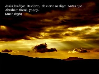 Jesús les dijo:  De cierto,  de cierto os digo:  Antes que Abraham fuese,  yo soy.  (Juan 8:58) 