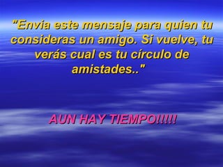 "Envia este mensaje para quien tu consideras un amigo.   Si vuelve, tu verás cual es tu círculo de amistades.."   AUN HAY TIEMPO!!!!! 