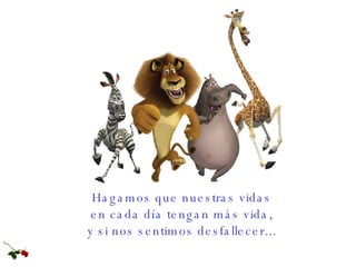 Hagamos que nuestras vidas  en cada día tengan más vida,  y si nos sentimos desfallecer...  