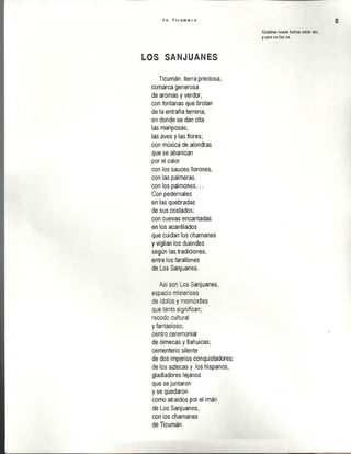 Y o T i c u m e c o 8
Cuántas cosas beilas están ahí,
y uno no las ve.
LOS SANJUANES
Ticumán, tierra preciosa,
comarca generosa
de aromas y verdor,
con fontanas que brotan
de la entraña terrena,
en donde se dan cita
las mariposas,
las aves y las flores;
con música de alondras
que se abanican
por el calor
con los sauces llorones,
con las palmeras,
con los palmones...
Con pedernales
en las quebradas
de sus costados;
con cuevas encantadas
en los acantilados
que cuidan los chamanes
y vigilan los duendes
según las tradiciones,
entre los farallones
de Los Sanjuanes.
Así son Los Sanjuanes,
espacio misterioso
de ídolos y momoxtles
que tanto significan;
recodo cultural
y fantasioso;
centro ceremonial
de olmecas y tlahuicas;
cementerio silente
de dos imperios conquistadores:
de los aztecas y los hispanos,
gladiadores lejanos
que se juntaron
y se quedaron
como atraídos por el imán
de Los Sanjuanes,
con los chamanes
de Ticumán.
 