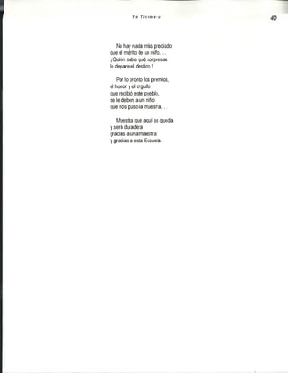 Yo T i c u m e c o
No hay nada más preciado
que el mérito de un niño...
¡ Quién sabe qué sorpresas
le depare el destino!
Por lo pronto los premios,
el honor y el orgullo
que recibió este pueblo,
se le deben a un niño
que nos puso la muestra...
Muestra que aquí se queda
y será duradera
gracias a una maestra,
y gracias a esta Escuela.
 