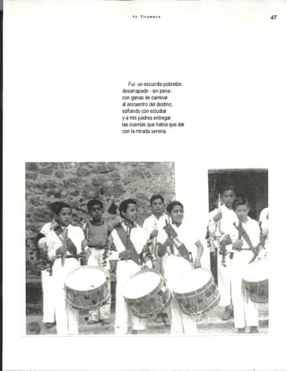 Yo T i c u m e c o 47
Fui un escuintle pobretón
desarrapado - sin pena -
con ganas de caminar
al encuentro del destino,
soñando con estudiar
y a mis padres entregar
las cuentas que había que dar
con la mirada serena.
 