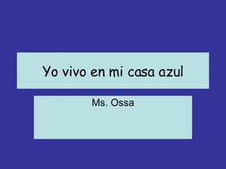 Yo vivo en mi casa azul Ms. Ossa 
