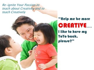 Re-ignite Your Passion to teach about Creativity and to teach Creatively “Help me be morecreative.... I like to have my YoYo back, please?”  