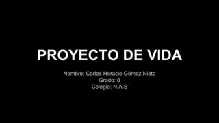 PROYECTO DE VIDA
Nombre: Carlos Horacio Gómez Nieto
Grado: 6
Colegio: N.A.S
 