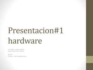 Presentacion#1 
hardware 
Iván Felipe soache landinez 
Jorge enrique Ortiz Galindo 
801 JM 
Profesor: John Caraballo acosta 
 