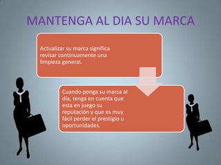 MANTENGA AL DIA SU MARCA
 Actualizar su marca significa
 revisar continuamente una
 limpieza general.



          Cuando ponga su marca al
          día, tenga en cuenta que
          esta en juego su
          reputación y que es muy
          fácil perder el prestigio u
          oportunidades.
 