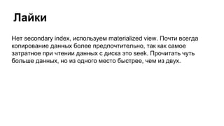 Лайки
Нет secondary index, используем materialized view. Почти всегда
копирование данных более предпочтительно, так как самое
затратное при чтении данных с диска это seek. Прочитать чуть
больше данных, но из одного место быстрее, чем из двух.
 