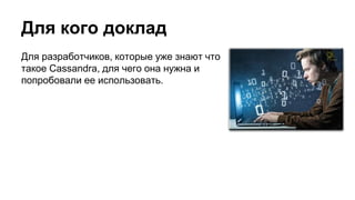 Для кого доклад
Для разработчиков, которые уже знают что
такое Cassandra, для чего она нужна и
попробовали ее использовать.
 