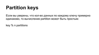 Partition keys
Если вы уверены, что кол-во данных по каждому ключу примерно
одинаково, то вычисление partition может быть простым:
key % n partitions
 