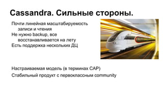 Cassandra. Сильные стороны.
Почти линейная масштабируемость
записи и чтения
Не нужно backup, все
восстанавливается на лету
Есть поддержка нескольких ДЦ
Настраиваемая модель (в терминах CAP)
Стабильный продукт с первоклассным community
 